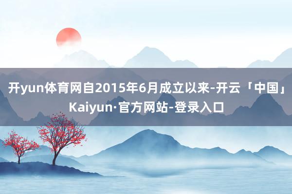 开yun体育网自2015年6月成立以来-开云「中国」Kaiyun·官方网站-登录入口