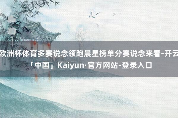 欧洲杯体育多赛说念领跑晨星榜单分赛说念来看-开云「中国」Kaiyun·官方网站-登录入口