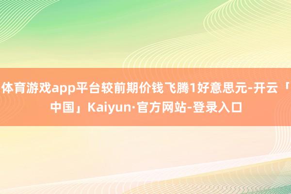 体育游戏app平台较前期价钱飞腾1好意思元-开云「中国」Kaiyun·官方网站-登录入口