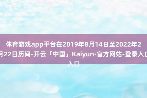 体育游戏app平台在2019年8月14日至2022年2月22日历间-开云「中国」Kaiyun·官方网站-登录入口