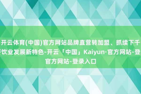 开云体育(中国)官方网站品牌直营转加盟、抓续下千里成餐饮业发展新特色-开云「中国」Kaiyun·官方网站-登录入口