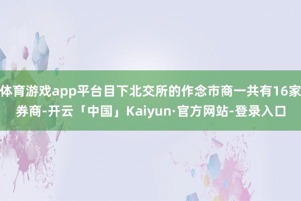 体育游戏app平台目下北交所的作念市商一共有16家券商-开云「中国」Kaiyun·官方网站-登录入口