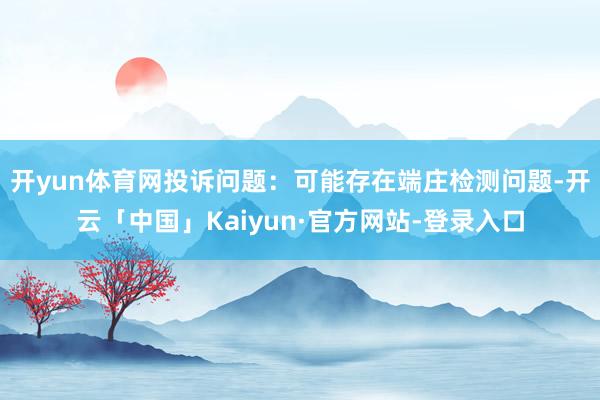 开yun体育网投诉问题：可能存在端庄检测问题-开云「中国」Kaiyun·官方网站-登录入口