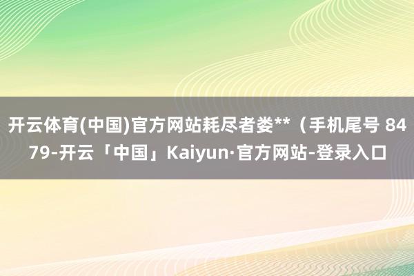 开云体育(中国)官方网站耗尽者娄**（手机尾号 8479-开云「中国」Kaiyun·官方网站-登录入口