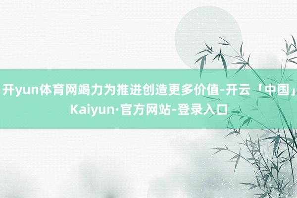 开yun体育网竭力为推进创造更多价值-开云「中国」Kaiyun·官方网站-登录入口