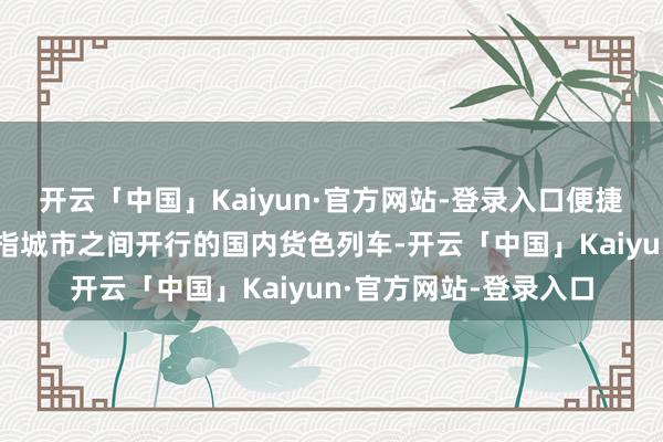 开云「中国」Kaiyun·官方网站-登录入口便捷两头接驳；城际班列指城市之间开行的国内货色列车-开云「中国」Kaiyun·官方网站-登录入口