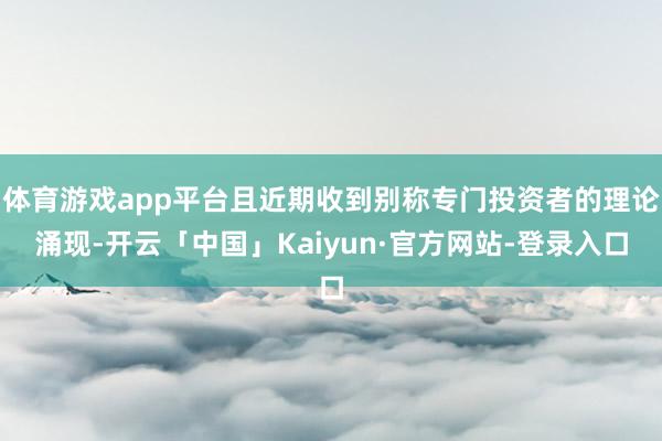 体育游戏app平台且近期收到别称专门投资者的理论涌现-开云「中国」Kaiyun·官方网站-登录入口