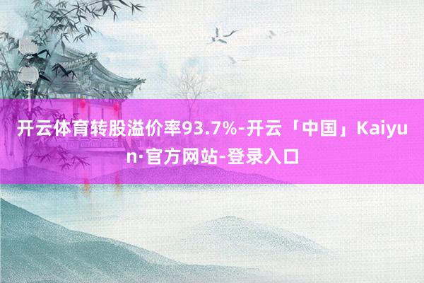 开云体育转股溢价率93.7%-开云「中国」Kaiyun·官方网站-登录入口