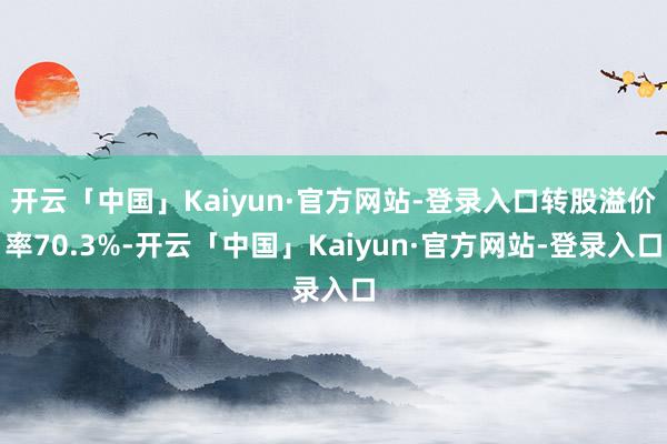 开云「中国」Kaiyun·官方网站-登录入口转股溢价率70.3%-开云「中国」Kaiyun·官方网站-登录入口