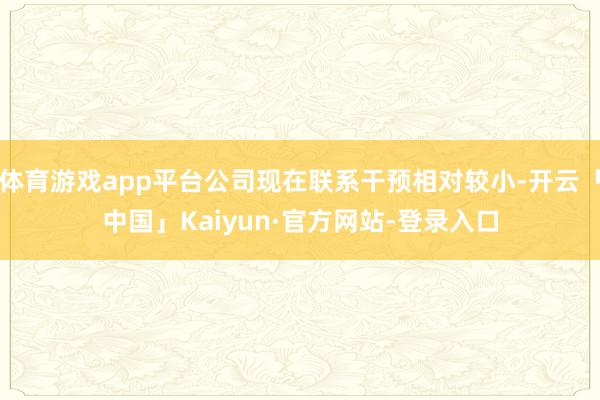 体育游戏app平台公司现在联系干预相对较小-开云「中国」Kaiyun·官方网站-登录入口