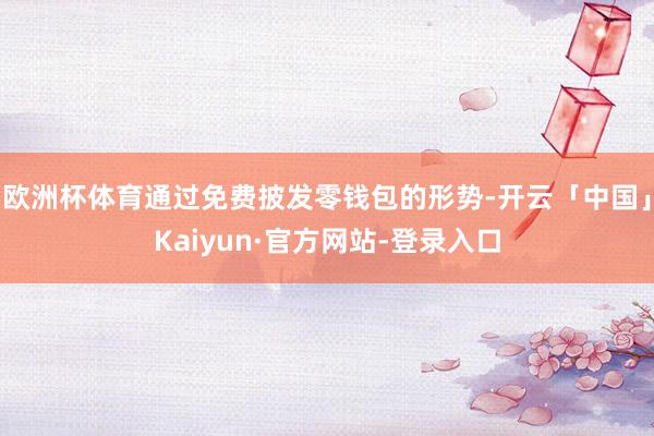 欧洲杯体育通过免费披发零钱包的形势-开云「中国」Kaiyun·官方网站-登录入口