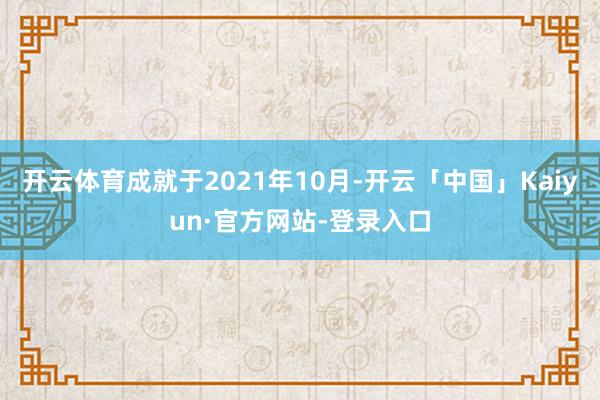 开云体育成就于2021年10月-开云「中国」Kaiyun·官方网站-登录入口