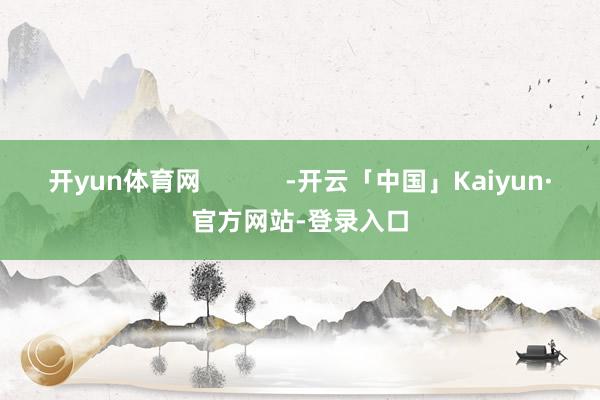 开yun体育网            -开云「中国」Kaiyun·官方网站-登录入口