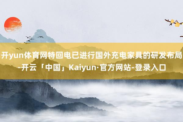 开yun体育网特回电已进行国外充电家具的研发布局-开云「中国」Kaiyun·官方网站-登录入口