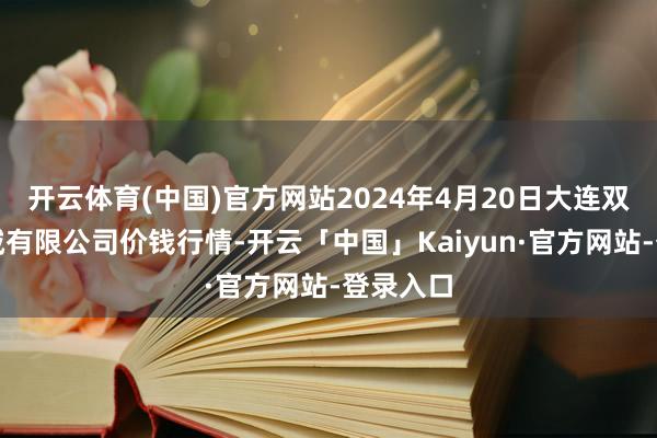 开云体育(中国)官方网站2024年4月20日大连双兴商品城有限公司价钱行情-开云「中国」Kaiyun·官方网站-登录入口