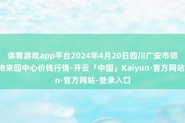 体育游戏app平台2024年4月20日四川广安市邻水县农产物来回中心价钱行情-开云「中国」Kaiyun·官方网站-登录入口