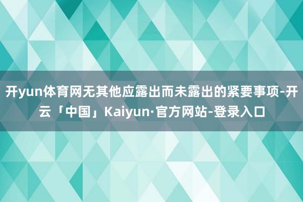 开yun体育网无其他应露出而未露出的紧要事项-开云「中国」Kaiyun·官方网站-登录入口