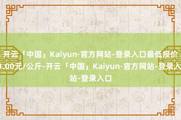 开云「中国」Kaiyun·官方网站-登录入口最低报价33.00元/公斤-开云「中国」Kaiyun·官方网站-登录入口