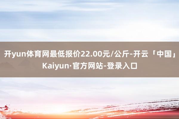 开yun体育网最低报价22.00元/公斤-开云「中国」Kaiyun·官方网站-登录入口