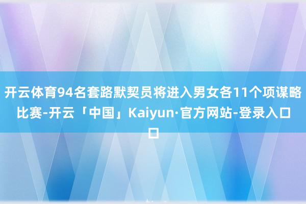 开云体育94名套路默契员将进入男女各11个项谋略比赛-开云「中国」Kaiyun·官方网站-登录入口