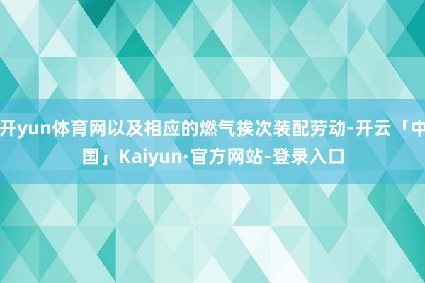 开yun体育网以及相应的燃气挨次装配劳动-开云「中国」Kaiyun·官方网站-登录入口