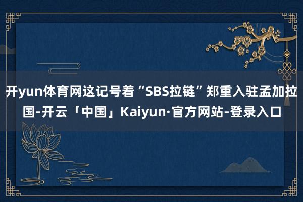 开yun体育网这记号着“SBS拉链”郑重入驻孟加拉国-开云「中国」Kaiyun·官方网站-登录入口