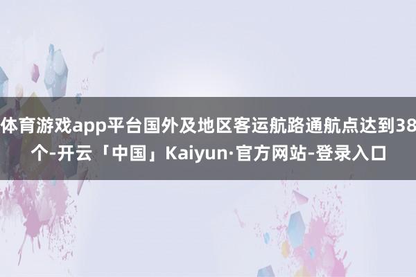 体育游戏app平台国外及地区客运航路通航点达到38个-开云「中国」Kaiyun·官方网站-登录入口