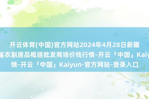 开云体育(中国)官方网站2024年4月28日新疆兵团农二师库尔勒市孔雀农副居品概括批发商场价钱行情-开云「中国」Kaiyun·官方网站-登录入口