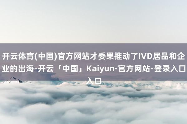 开云体育(中国)官方网站才委果推动了IVD居品和企业的出海-开云「中国」Kaiyun·官方网站-登录入口