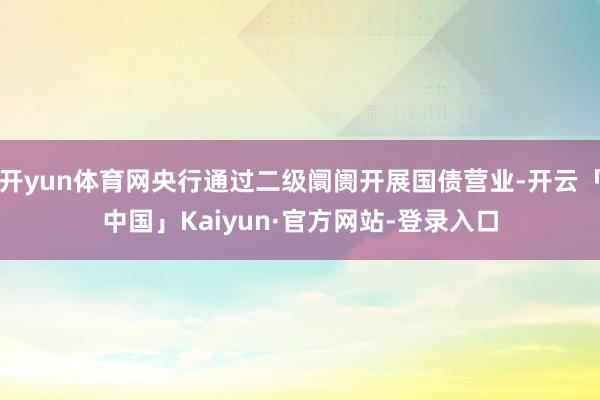 开yun体育网央行通过二级阛阓开展国债营业-开云「中国」Kaiyun·官方网站-登录入口