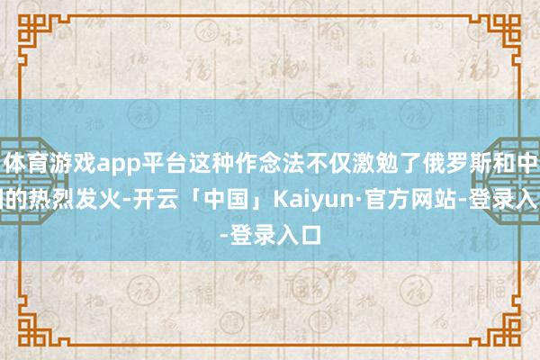 体育游戏app平台这种作念法不仅激勉了俄罗斯和中国的热烈发火-开云「中国」Kaiyun·官方网站-登录入口