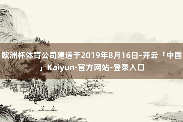 欧洲杯体育公司建造于2019年8月16日-开云「中国」Kaiyun·官方网站-登录入口