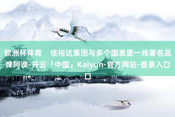 欧洲杯体育    佳裕达集团与多个国表里一线著名品牌阿谀-开云「中国」Kaiyun·官方网站-登录入口