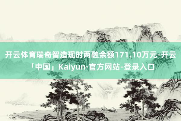 开云体育瑞奇智造现时两融余额171.10万元-开云「中国」Kaiyun·官方网站-登录入口