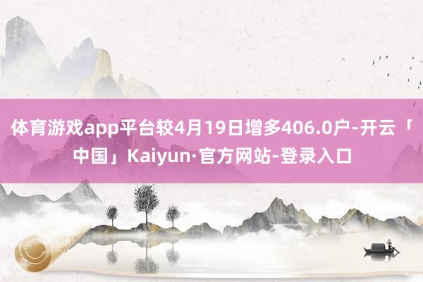 体育游戏app平台较4月19日增多406.0户-开云「中国」Kaiyun·官方网站-登录入口