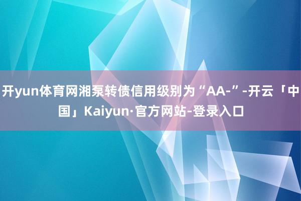 开yun体育网湘泵转债信用级别为“AA-”-开云「中国」Kaiyun·官方网站-登录入口