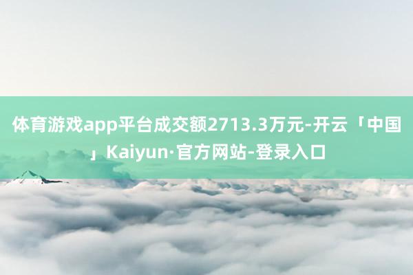 体育游戏app平台成交额2713.3万元-开云「中国」Kaiyun·官方网站-登录入口