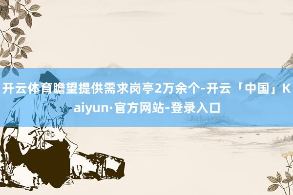 开云体育瞻望提供需求岗亭2万余个-开云「中国」Kaiyun·官方网站-登录入口