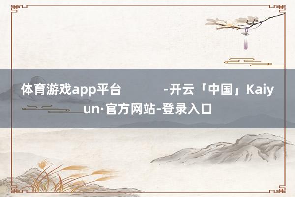 体育游戏app平台            -开云「中国」Kaiyun·官方网站-登录入口