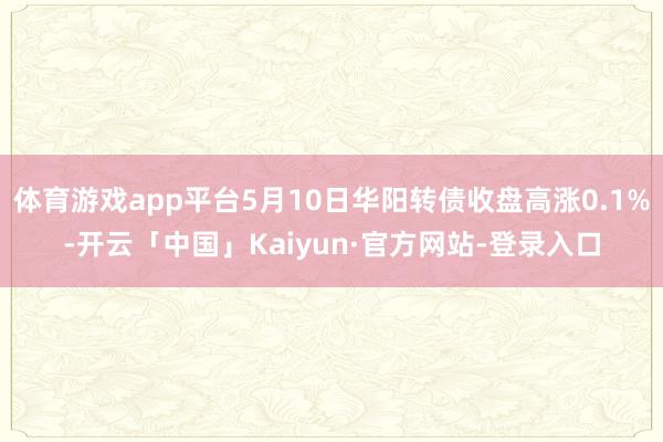 体育游戏app平台5月10日华阳转债收盘高涨0.1%-开云「中国」Kaiyun·官方网站-登录入口