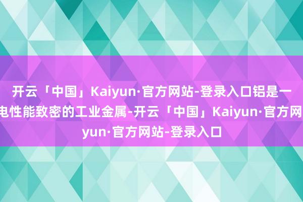 开云「中国」Kaiyun·官方网站-登录入口铝是一种轻质、导电性能致密的工业金属-开云「中国」Kaiyun·官方网站-登录入口