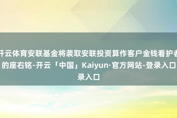 开云体育安联基金将袭取安联投资算作客户金钱看护者的座右铭-开云「中国」Kaiyun·官方网站-登录入口