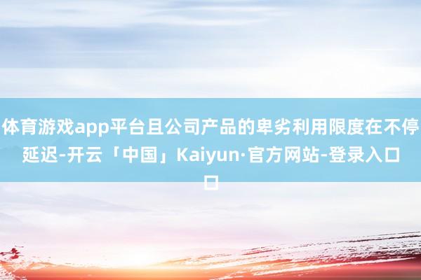 体育游戏app平台且公司产品的卑劣利用限度在不停延迟-开云「中国」Kaiyun·官方网站-登录入口