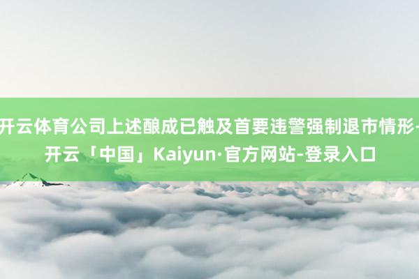 开云体育公司上述酿成已触及首要违警强制退市情形-开云「中国」Kaiyun·官方网站-登录入口