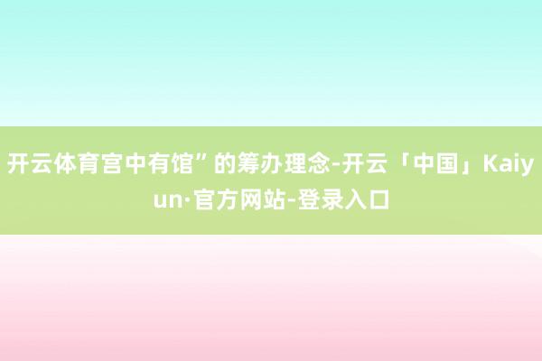 开云体育宫中有馆”的筹办理念-开云「中国」Kaiyun·官方网站-登录入口