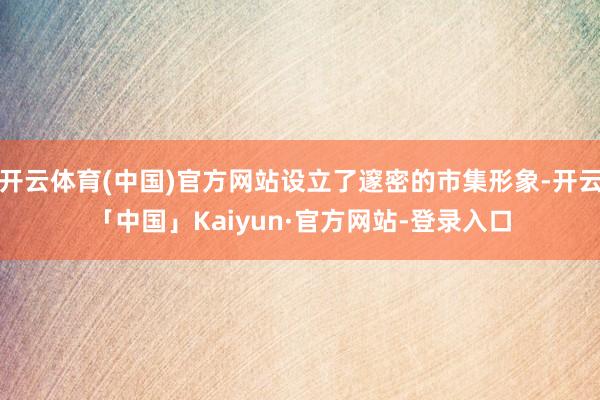 开云体育(中国)官方网站设立了邃密的市集形象-开云「中国」Kaiyun·官方网站-登录入口