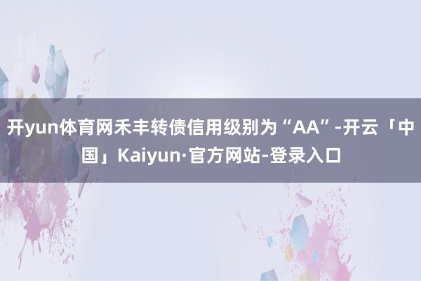 开yun体育网禾丰转债信用级别为“AA”-开云「中国」Kaiyun·官方网站-登录入口