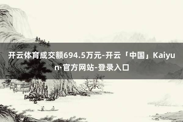 开云体育成交额694.5万元-开云「中国」Kaiyun·官方网站-登录入口