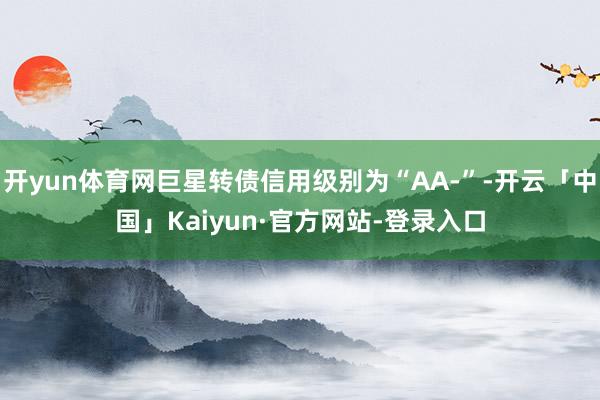 开yun体育网巨星转债信用级别为“AA-”-开云「中国」Kaiyun·官方网站-登录入口