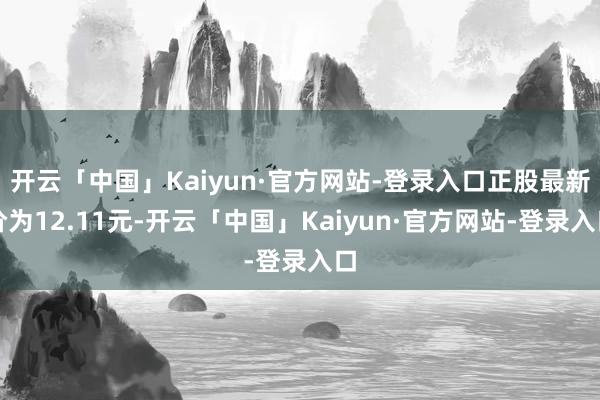 开云「中国」Kaiyun·官方网站-登录入口正股最新价为12.11元-开云「中国」Kaiyun·官方网站-登录入口